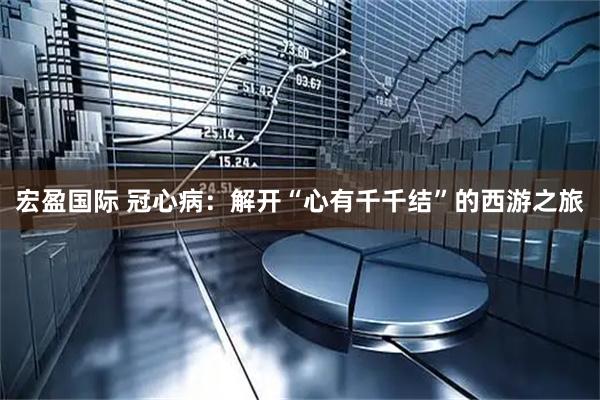 宏盈国际 冠心病：解开“心有千千结”的西游之旅