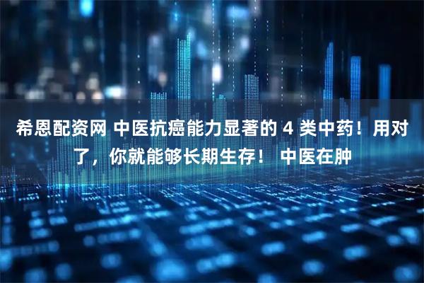 希恩配资网 中医抗癌能力显著的 4 类中药！用对了，你就能够长期生存！ 中医在肿