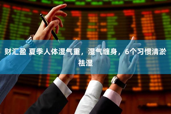 财汇盈 夏季人体湿气重，湿气缠身，6个习惯清淤祛湿