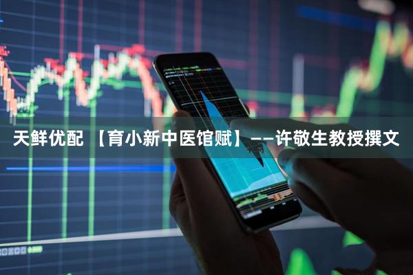 天鲜优配 【育小新中医馆赋】——许敬生教授撰文