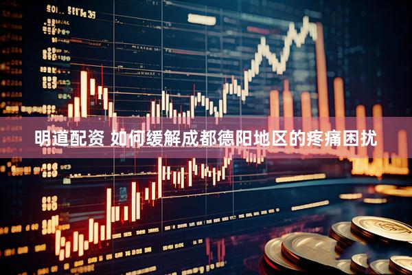 明道配资 如何缓解成都德阳地区的疼痛困扰