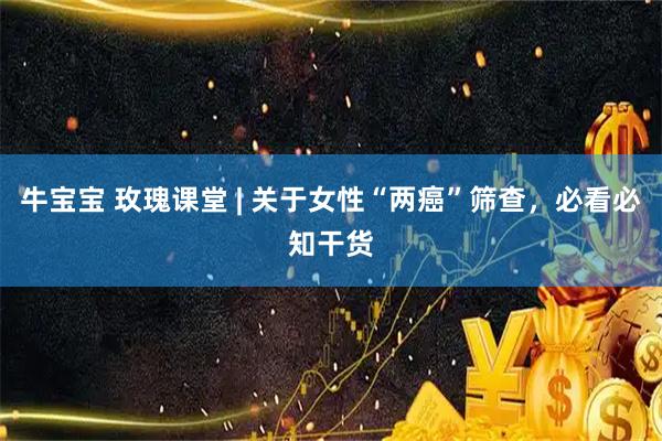 牛宝宝 玫瑰课堂 | 关于女性“两癌”筛查，必看必知干货