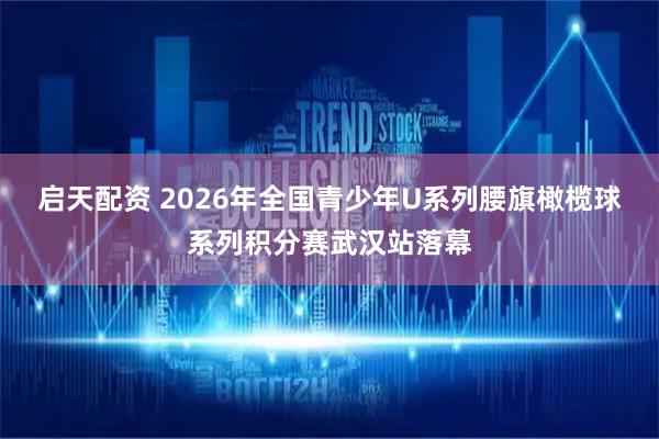 启天配资 2026年全国青少年U系列腰旗橄榄球系列积分赛武汉站落幕