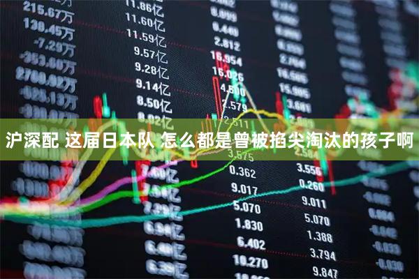 沪深配 这届日本队 怎么都是曾被掐尖淘汰的孩子啊