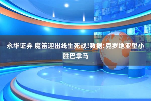 永华证券 魔笛迎出线生死战!数据:克罗地亚望小胜巴拿马