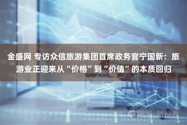 金盛网 专访众信旅游集团首席政务官宁国新：旅游业正迎来从“价格”到“价值”的本质回归