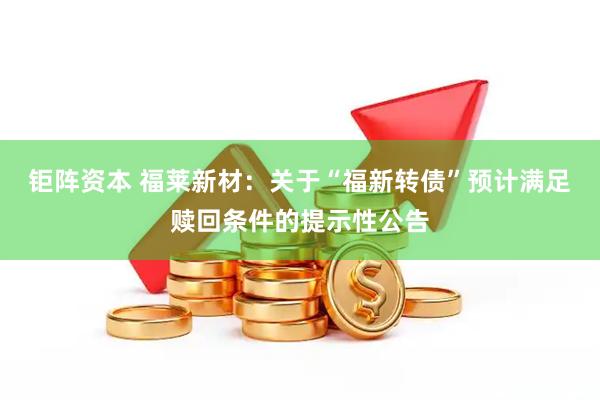 钜阵资本 福莱新材:关于“福新转债”预计满足赎回条件的提示性公告