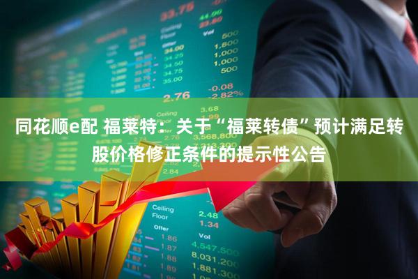 同花顺e配 福莱特：关于“福莱转债”预计满足转股价格修正条件的提示性公告