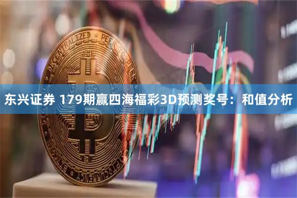 东兴证券 179期赢四海福彩3D预测奖号：和值分析