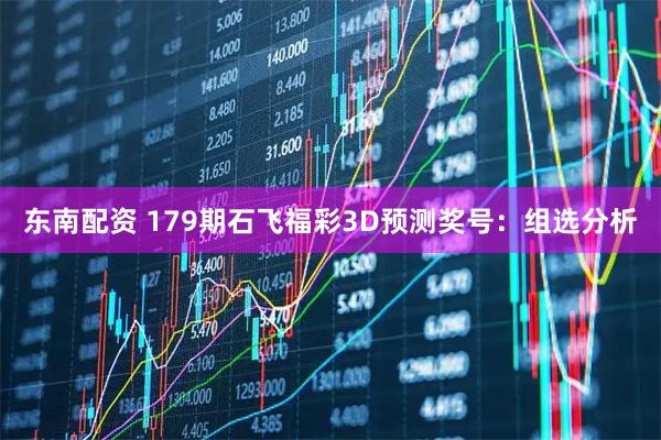 东南配资 179期石飞福彩3D预测奖号：组选分析