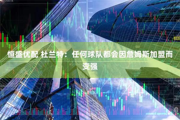 恒盛优配 杜兰特：任何球队都会因詹姆斯加盟而变强
