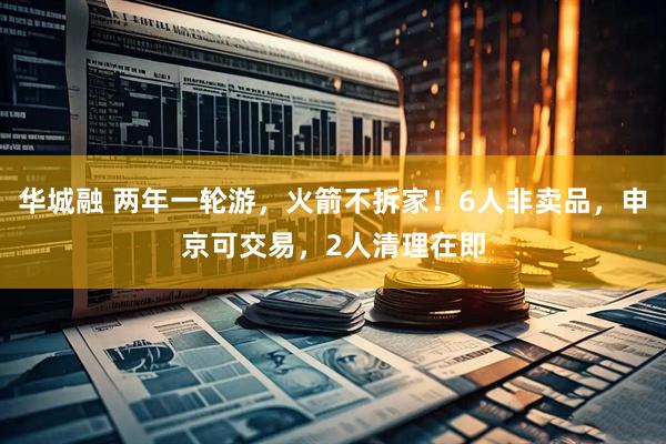 华城融 两年一轮游,火箭不拆家!6人非卖品,申京可交易,2人清理在即