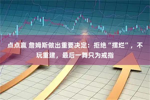 点点赢 詹姆斯做出重要决定：拒绝“摆烂”，不玩重建，最后一舞只为戒指