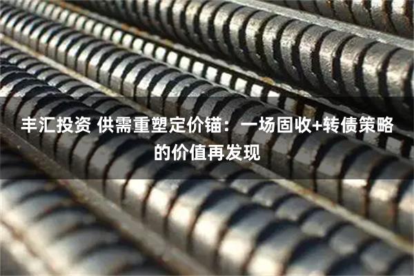 丰汇投资 供需重塑定价锚：一场固收+转债策略的价值再发现