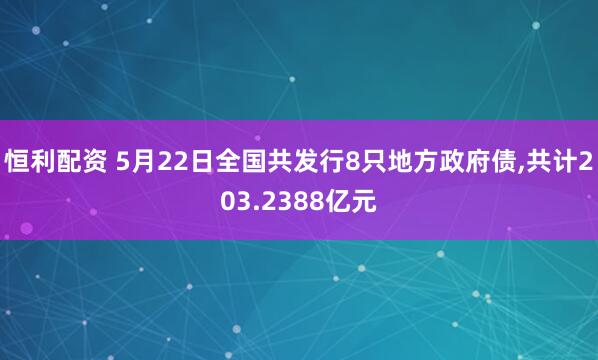 恒利配资 5月22日全国共发行8只地方政府债,共计203.2388亿元