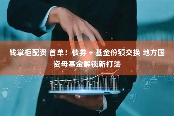 钱掌柜配资 首单！债券 + 基金份额交换 地方国资母基金解锁新打法