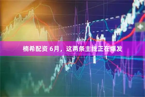 楠希配资 6月，这两条主线正在爆发