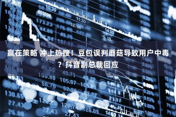 赢在策略 冲上热搜！豆包误判蘑菇导致用户中毒？抖音副总裁回应