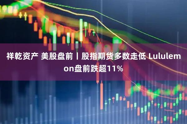 祥乾资产 美股盘前丨股指期货多数走低 Lululemon盘前跌超11%