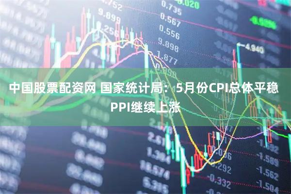 中国股票配资网 国家统计局：5月份CPI总体平稳 PPI继续上涨