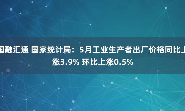 国融汇通 国家统计局：5月工业生产者出厂价格同比上涨3.9% 环比上涨0.5%