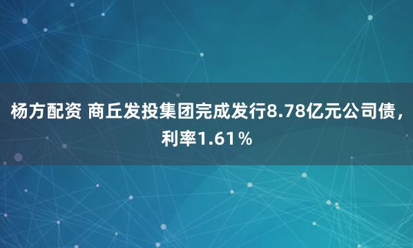 杨方配资 商丘发投集团完成发行8.78亿元公司债,利率1.61%