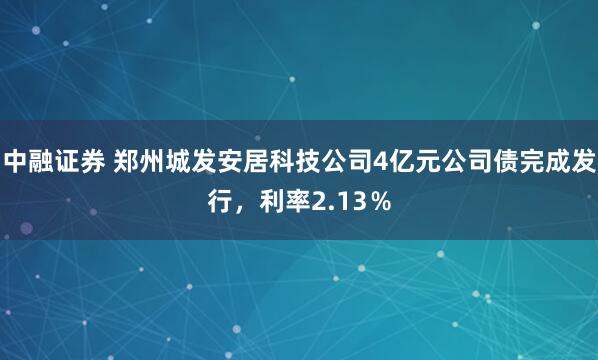 中融证券 郑州城发安居科技公司4亿元公司债完成发行，利率2.13％