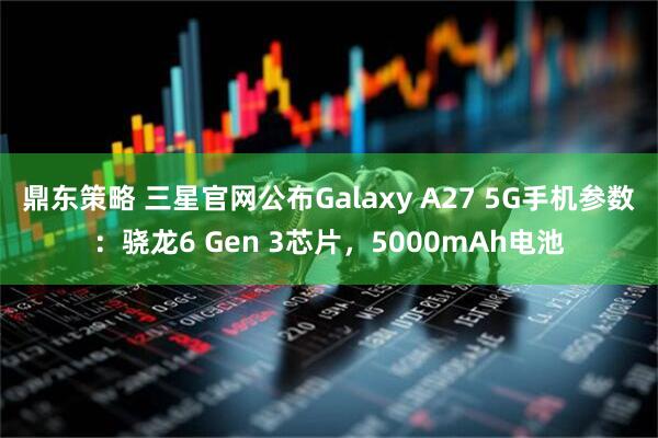 鼎东策略 三星官网公布Galaxy A27 5G手机参数：骁龙6 Gen 3芯片，5000mAh电池