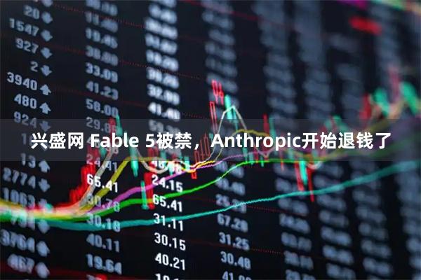 兴盛网 Fable 5被禁，Anthropic开始退钱了