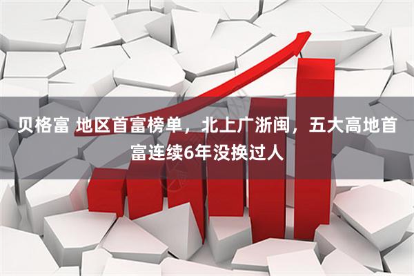 贝格富 地区首富榜单，北上广浙闽，五大高地首富连续6年没换过人