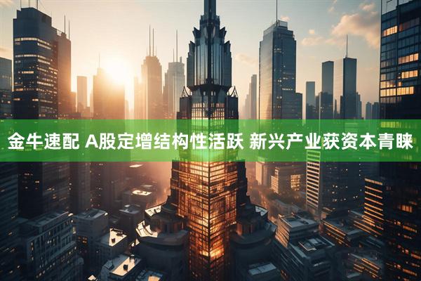 金牛速配 A股定增结构性活跃 新兴产业获资本青睐