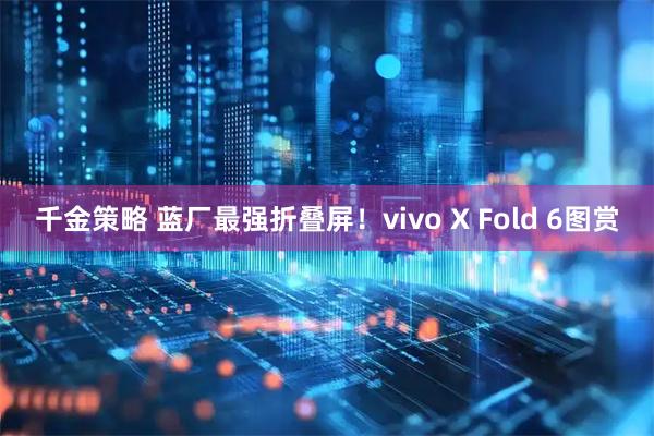 千金策略 蓝厂最强折叠屏！vivo X Fold 6图赏