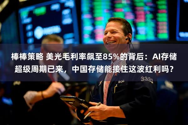 棒棒策略 美光毛利率飙至85%的背后：AI存储超级周期已来，中国存储能接住这波红利吗？
