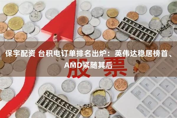 保宇配资 台积电订单排名出炉：英伟达稳居榜首、AMD紧随其后