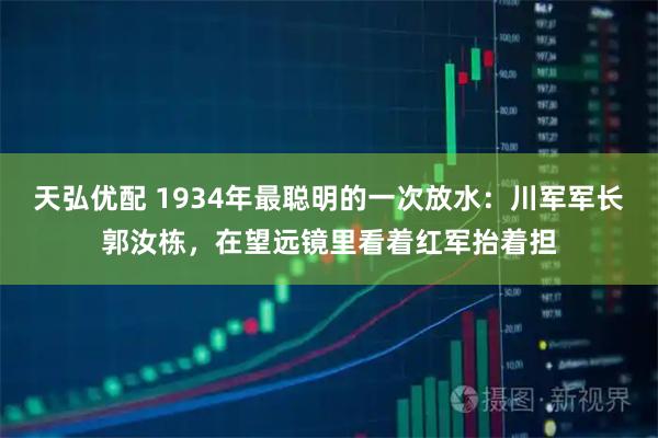 天弘优配 1934年最聪明的一次放水：川军军长郭汝栋，在望远镜里看着红军抬着担