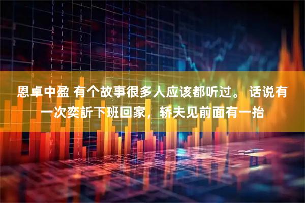 恩卓中盈 有个故事很多人应该都听过。 话说有一次奕訢下班回家，轿夫见前面有一抬