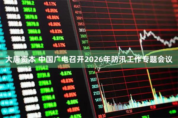 大唐资本 中国广电召开2026年防汛工作专题会议
