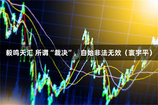 毅鸣天汇 所谓“裁决”，自始非法无效（寰宇平）