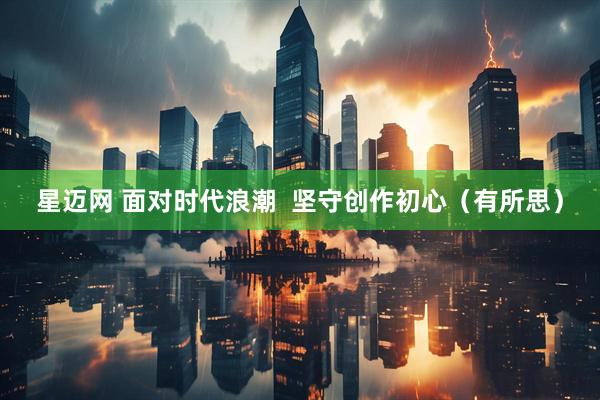 星迈网 面对时代浪潮  坚守创作初心（有所思）