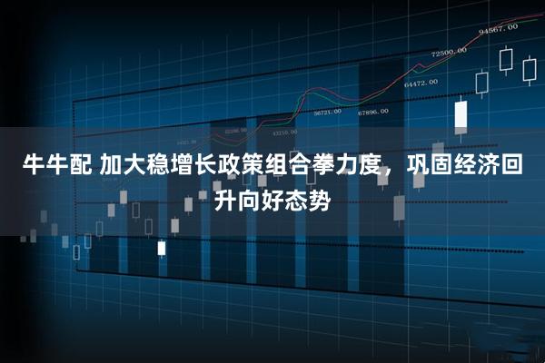 牛牛配 加大稳增长政策组合拳力度，巩固经济回升向好态势