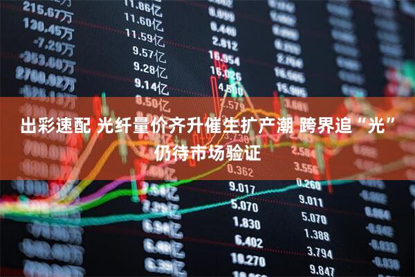 出彩速配 光纤量价齐升催生扩产潮 跨界追“光”仍待市场验证