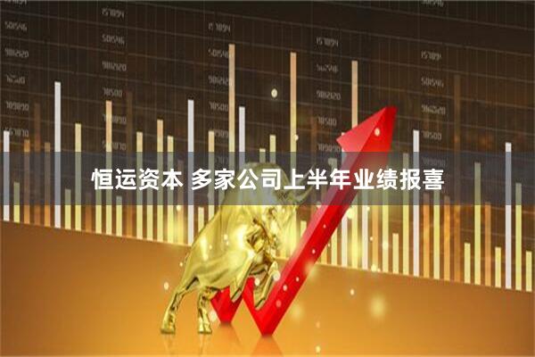 恒运资本 多家公司上半年业绩报喜
