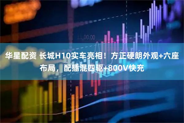 华星配资 长城H10实车亮相！方正硬朗外观+六座布局，配插混四驱+800V快充