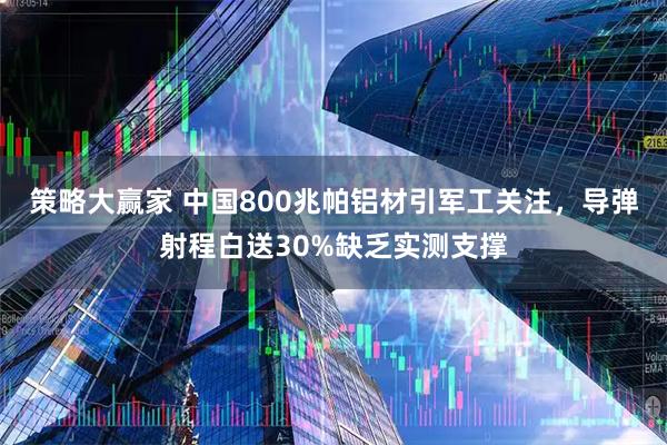 策略大赢家 中国800兆帕铝材引军工关注，导弹射程白送30%缺乏实测支撑