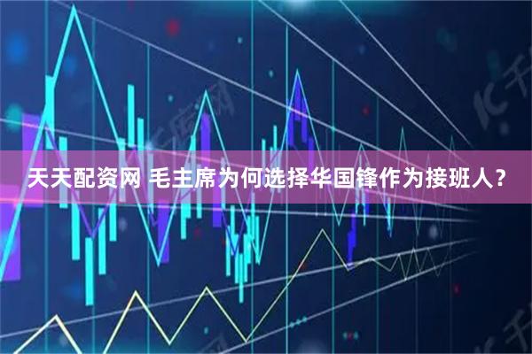 天天配资网 毛主席为何选择华国锋作为接班人？