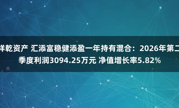 祥乾资产 汇添富稳健添盈一年持有混合：2026年第二季度利润3094.25万元 净值增长率5.82%