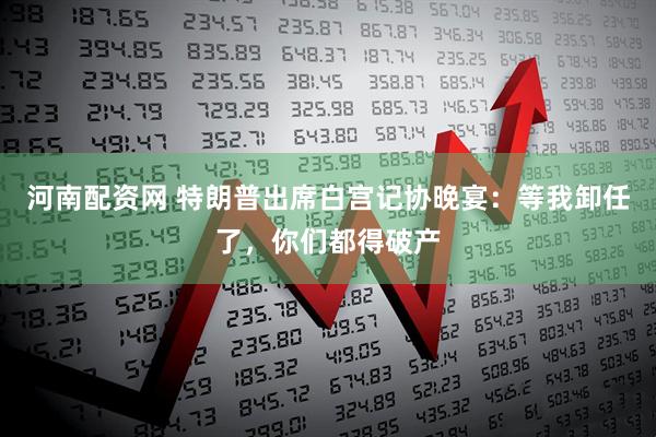 河南配资网 特朗普出席白宫记协晚宴：等我卸任了，你们都得破产