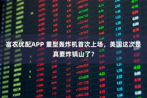 富农优配APP 重型轰炸机首次上场，美国这次是真要炸镐山了？