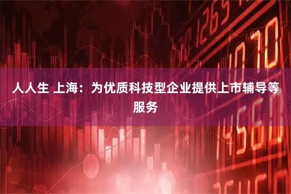 人人生 上海：为优质科技型企业提供上市辅导等服务