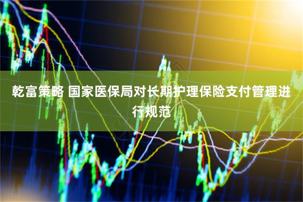 乾富策略 国家医保局对长期护理保险支付管理进行规范